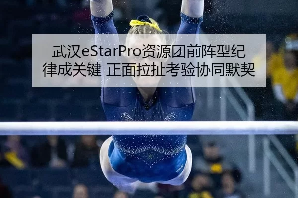 武汉eStarPro资源团前阵型纪律成关键 正面拉扯考验协同默契